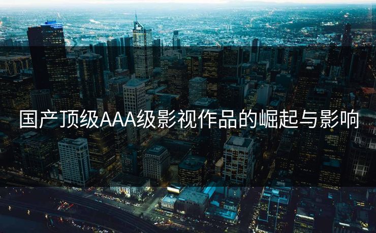 国产顶级AAA级影视作品的崛起与影响