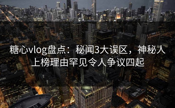 糖心vlog盘点：秘闻3大误区，神秘人上榜理由罕见令人争议四起