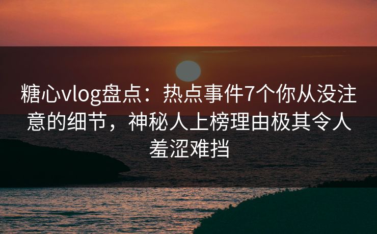 糖心vlog盘点：热点事件7个你从没注意的细节，神秘人上榜理由极其令人羞涩难挡