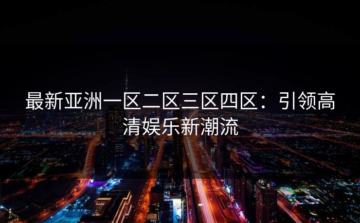 最新亚洲一区二区三区四区：引领高清娱乐新潮流