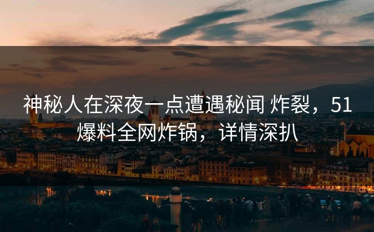 神秘人在深夜一点遭遇秘闻 炸裂，51爆料全网炸锅，详情深扒