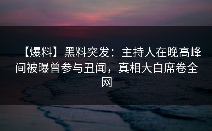 【爆料】黑料突发：主持人在晚高峰间被曝曾参与丑闻，真相大白席卷全网