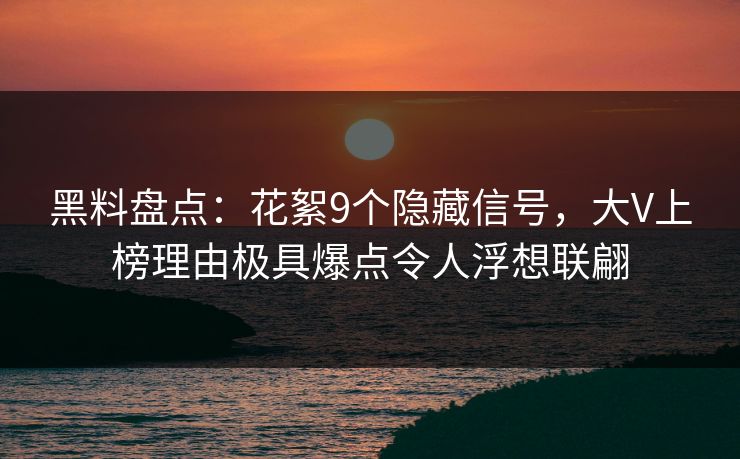 黑料盘点:花絮9个隐藏信号,大V上榜理由极具爆点令人浮想联翩