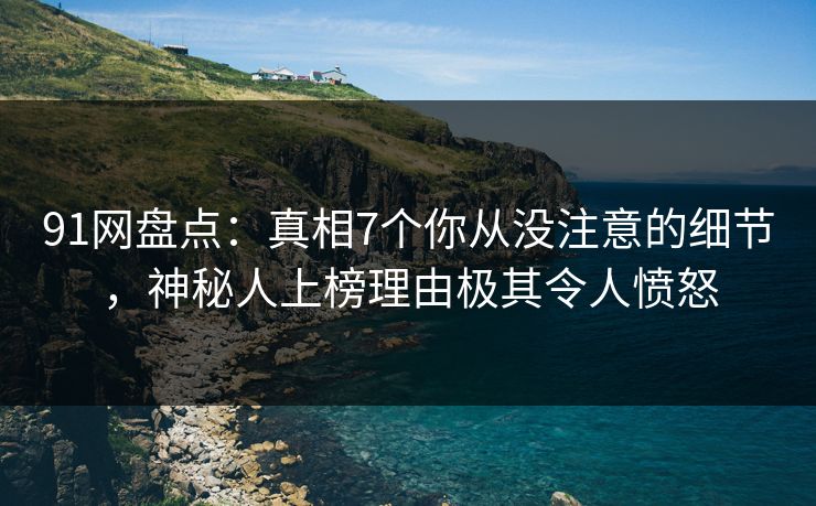 91网盘点：真相7个你从没注意的细节，神秘人上榜理由极其令人愤怒