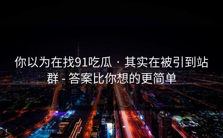 你以为在找91吃瓜 · 其实在被引到站群 - 答案比你想的更简单