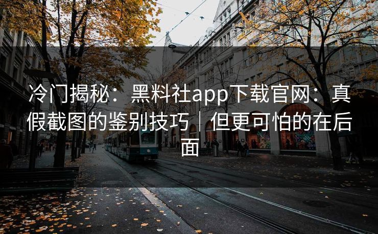 冷门揭秘:黑料社app下载官网:真假截图的鉴别技巧|但更可怕的在后面