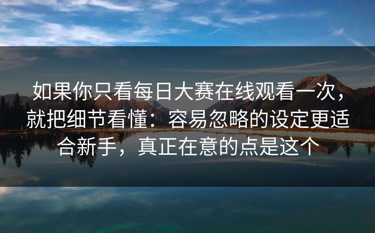 如果你只看每日大赛在线观看一次，就把细节看懂：容易忽略的设定更适合新手，真正在意的点是这个