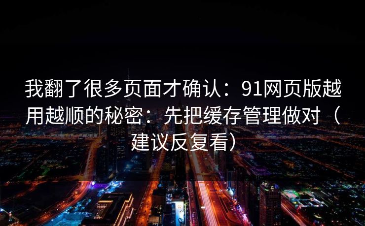 我翻了很多页面才确认：91网页版越用越顺的秘密：先把缓存管理做对（建议反复看）