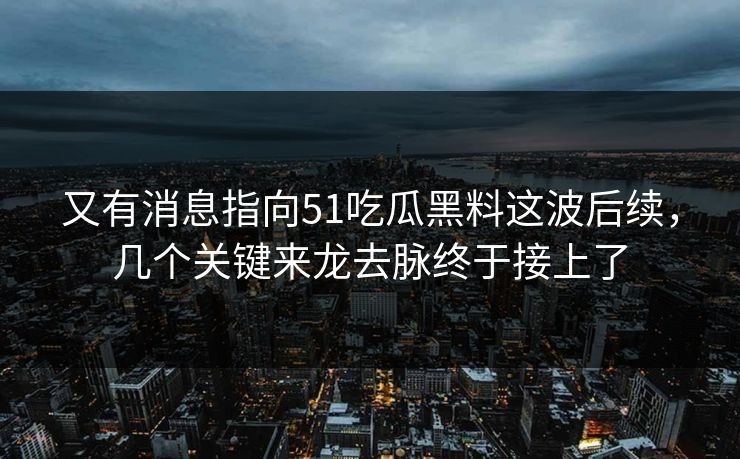 又有消息指向51吃瓜黑料这波后续，几个关键来龙去脉终于接上了