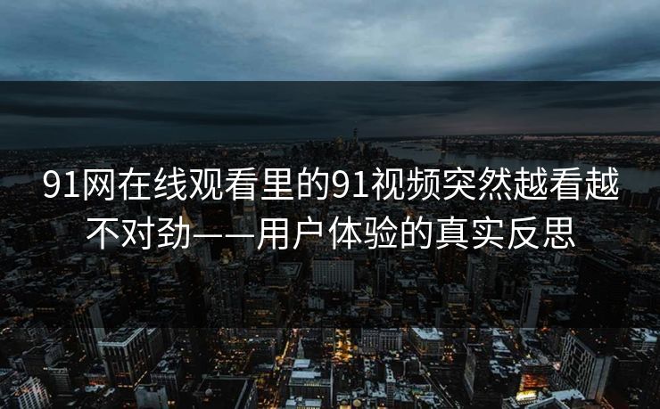 91网在线观看里的91视频突然越看越不对劲——用户体验的真实反思