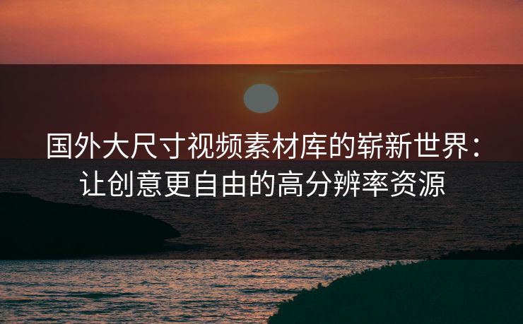 国外大尺寸视频素材库的崭新世界：让创意更自由的高分辨率资源