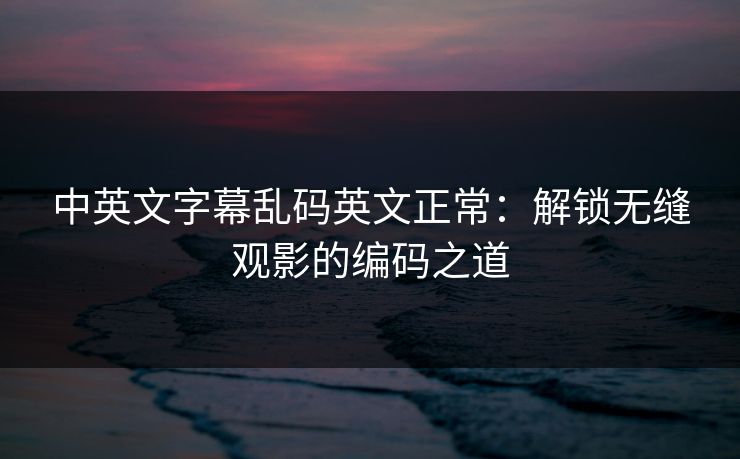 中英文字幕乱码英文正常：解锁无缝观影的编码之道