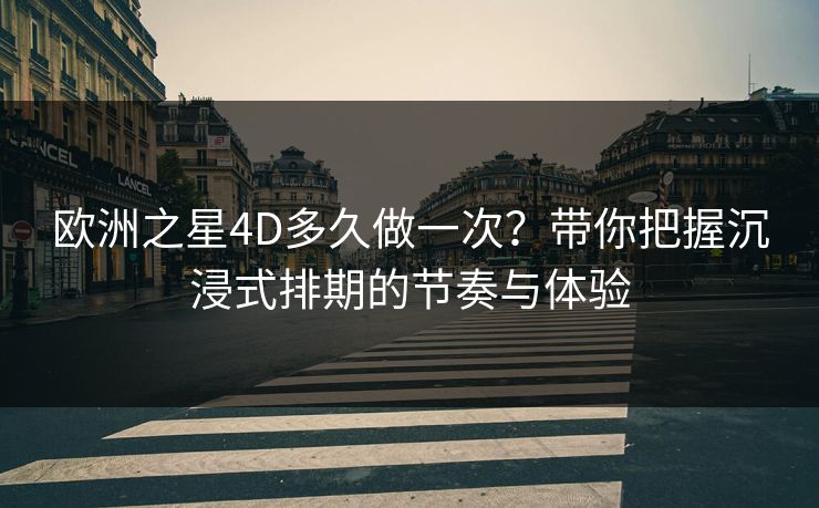 欧洲之星4D多久做一次？带你把握沉浸式排期的节奏与体验