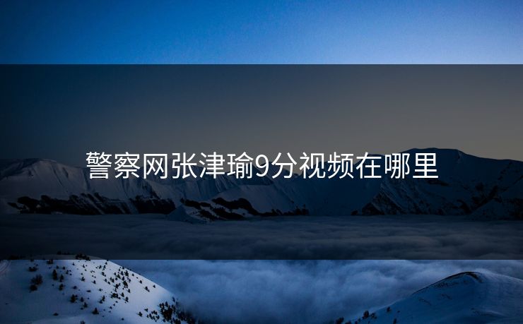 警察网张津瑜9分视频在哪里 警察网张津瑜9分视频在哪里