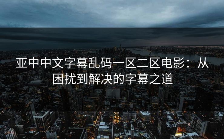 亚中中文字幕乱码一区二区电影:从困扰到解决的字幕之道 亚中中文字幕乱码一区二区电影:从困扰到解决的字幕之道