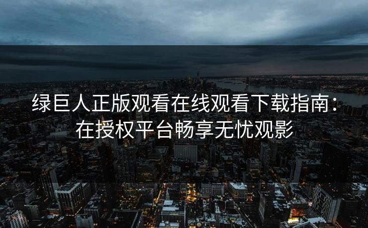 绿巨人正版观看在线观看下载指南：在授权平台畅享无忧观影