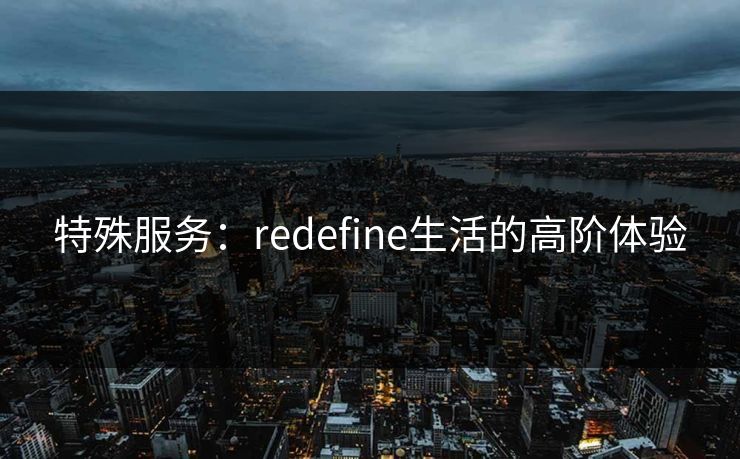 特殊服务:redefine生活的高阶体验
