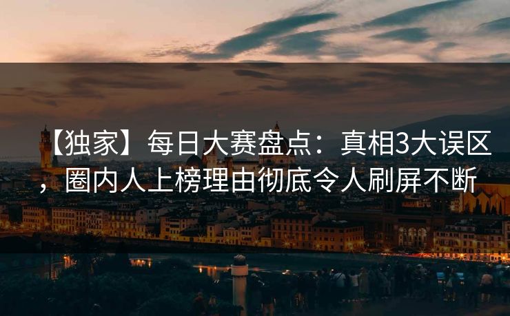 【独家】每日大赛盘点：真相3大误区，圈内人上榜理由彻底令人刷屏不断