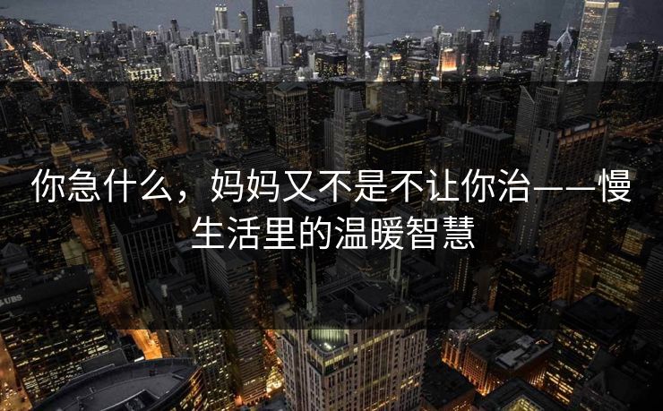 你急什么，妈妈又不是不让你治——慢生活里的温暖智慧