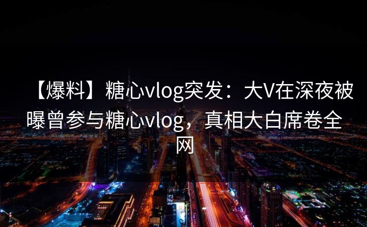 【爆料】糖心vlog突发：大V在深夜被曝曾参与糖心vlog，真相大白席卷全网