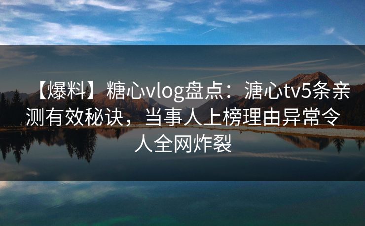 【爆料】糖心vlog盘点:溏心tv5条亲测有效秘诀,当事人上榜理由异常令人全网炸裂 【爆料】糖心vlog盘点:溏心tv5条亲测有效秘诀,当事人上榜理由异常令人全网炸裂