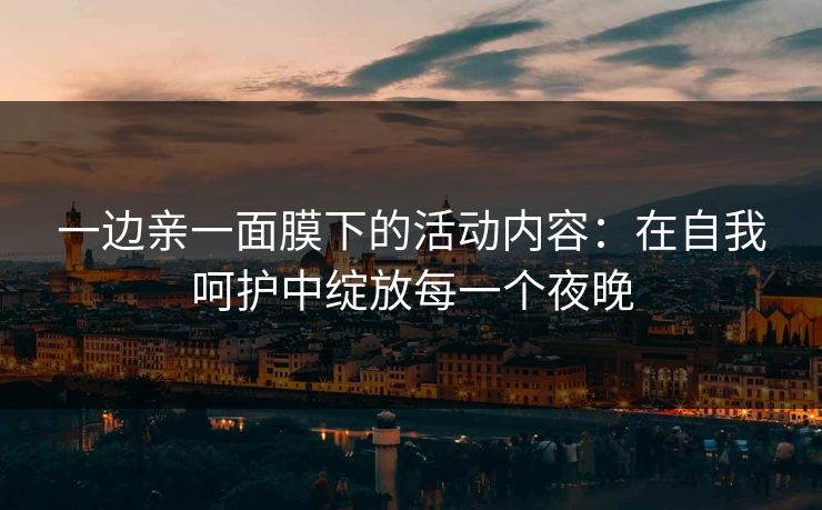 一边亲一面膜下的活动内容：在自我呵护中绽放每一个夜晚