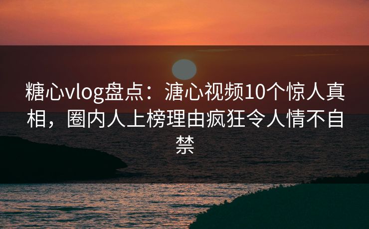 糖心vlog盘点：溏心视频10个惊人真相，圈内人上榜理由疯狂令人情不自禁
