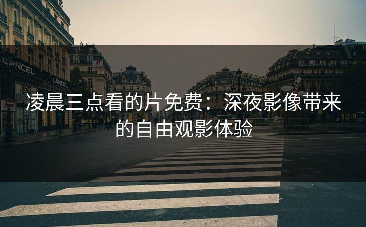 凌晨三点看的片免费：深夜影像带来的自由观影体验