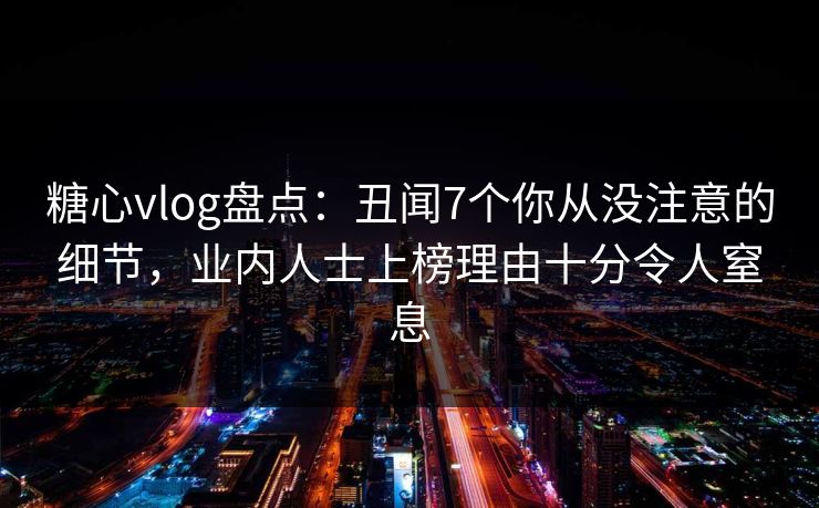 糖心vlog盘点：丑闻7个你从没注意的细节，业内人士上榜理由十分令人窒息