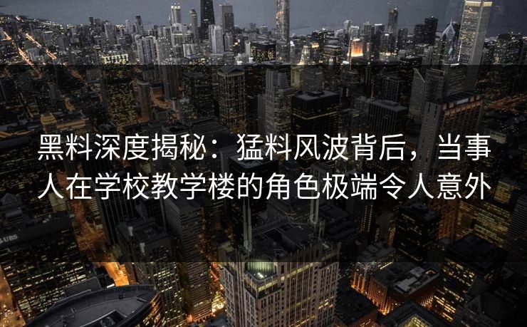 黑料深度揭秘：猛料风波背后，当事人在学校教学楼的角色极端令人意外