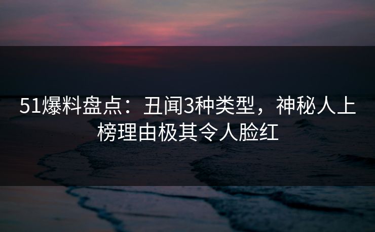 51爆料盘点：丑闻3种类型，神秘人上榜理由极其令人脸红