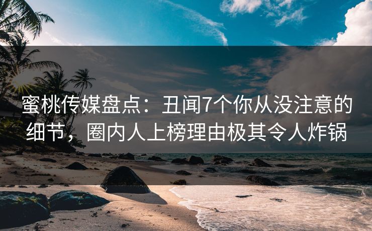 蜜桃传媒盘点：丑闻7个你从没注意的细节，圈内人上榜理由极其令人炸锅