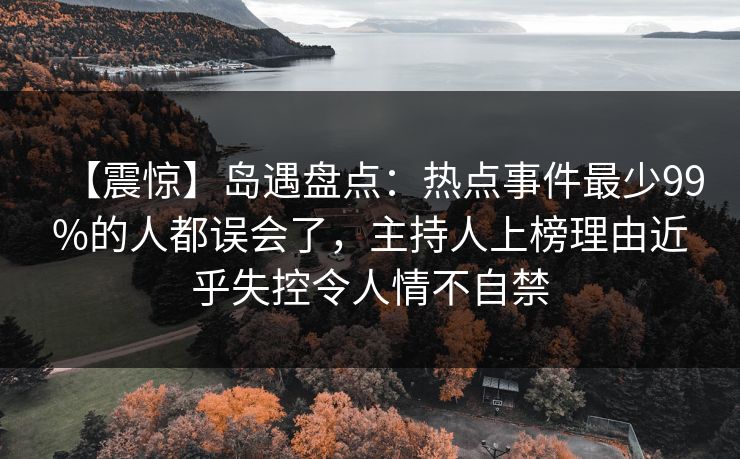 【震惊】岛遇盘点:热点事件最少99%的人都误会了,主持人上榜理由近乎失控令人情不自禁