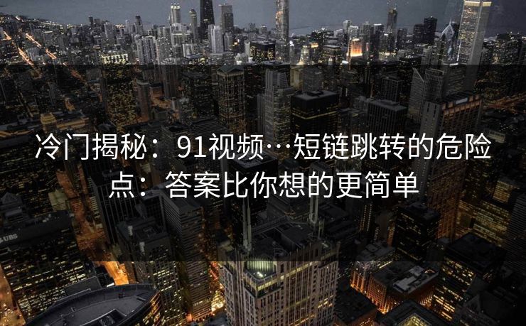 冷门揭秘：91视频…短链跳转的危险点：答案比你想的更简单