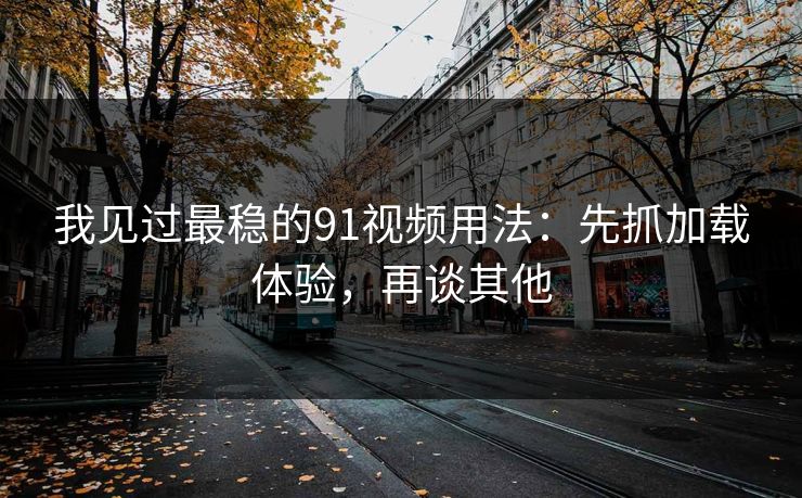 我见过最稳的91视频用法：先抓加载体验，再谈其他