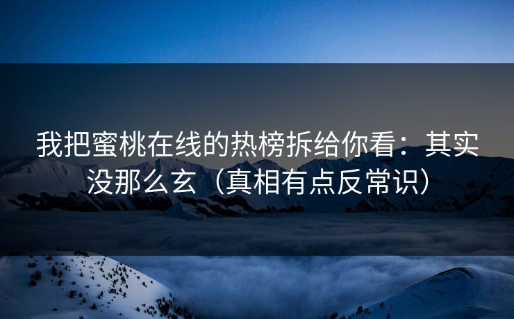 我把蜜桃在线的热榜拆给你看：其实没那么玄（真相有点反常识）