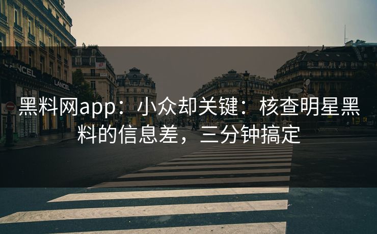 黑料网app：小众却关键：核查明星黑料的信息差，三分钟搞定