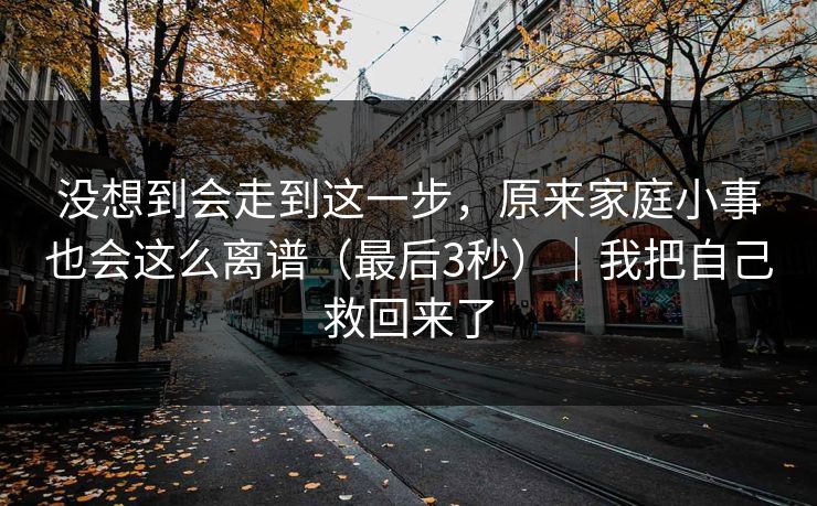 没想到会走到这一步，原来家庭小事也会这么离谱（最后3秒）｜我把自己救回来了