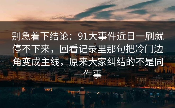 别急着下结论：91大事件近日一刷就停不下来，回看记录里那句把冷门边角变成主线，原来大家纠结的不是同一件事