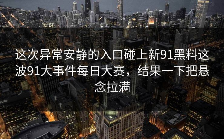 这次异常安静的入口碰上新91黑料这波91大事件每日大赛，结果一下把悬念拉满